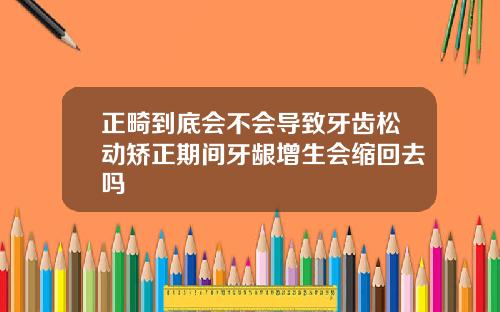正畸到底会不会导致牙齿松动矫正期间牙龈增生会缩回去吗