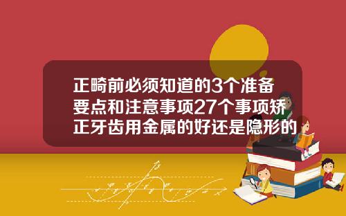 正畸前必须知道的3个准备要点和注意事项27个事项矫正牙齿用金属的好还是隐形的好还是陶瓷的好