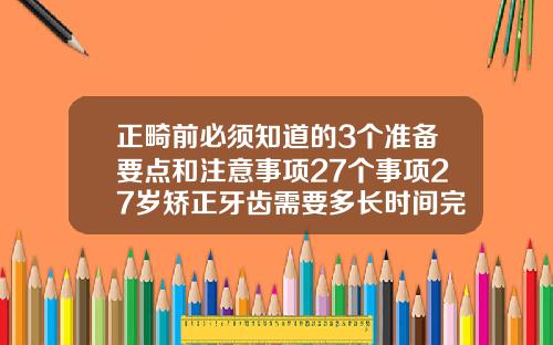 正畸前必须知道的3个准备要点和注意事项27个事项27岁矫正牙齿需要多长时间完成