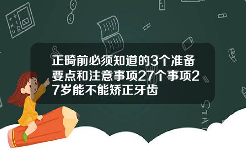 正畸前必须知道的3个准备要点和注意事项27个事项27岁能不能矫正牙齿