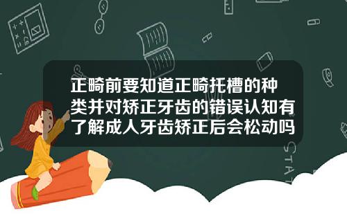 正畸前要知道正畸托槽的种类并对矫正牙齿的错误认知有了解成人牙齿矫正后会松动吗