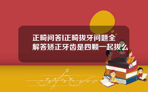 正畸问答I正畸拔牙问题全解答矫正牙齿是四颗一起拔么