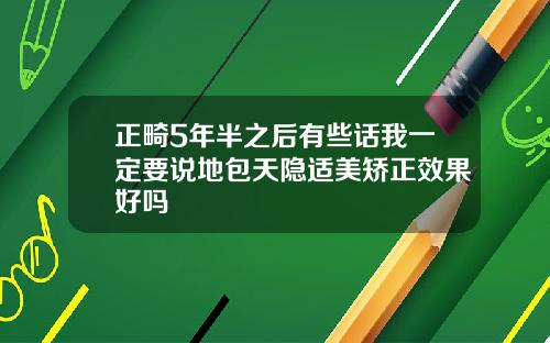 正畸5年半之后有些话我一定要说地包天隐适美矫正效果好吗