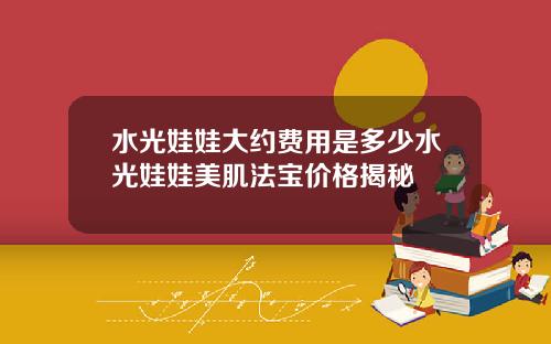 水光娃娃大约费用是多少水光娃娃美肌法宝价格揭秘