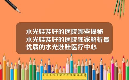 水光娃娃好的医院哪些揭秘水光娃娃好的医院独家解析最优质的水光娃娃医疗中心