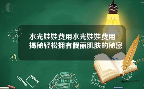 水光娃娃费用水光娃娃费用揭秘轻松拥有靓丽肌肤的秘密