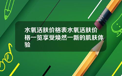 水氧活肤价格表水氧活肤价格一览享受焕然一新的肌肤体验