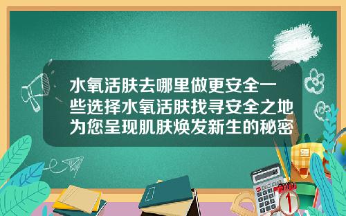 水氧活肤去哪里做更安全一些选择水氧活肤找寻安全之地为您呈现肌肤焕发新生的秘密