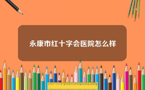 永康市红十字会医院怎么样