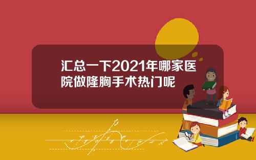 汇总一下2021年哪家医院做隆胸手术热门呢