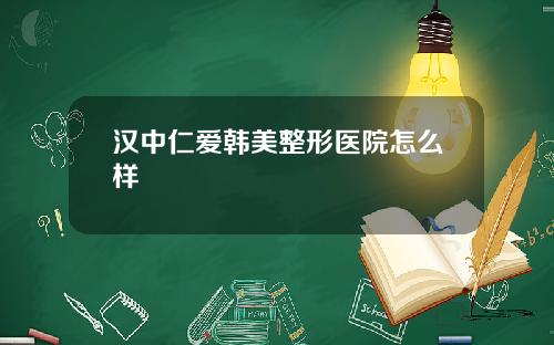 汉中仁爱韩美整形医院怎么样
