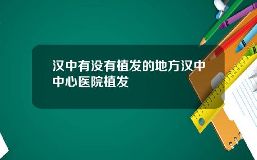 汉中有没有植发的地方汉中中心医院植发