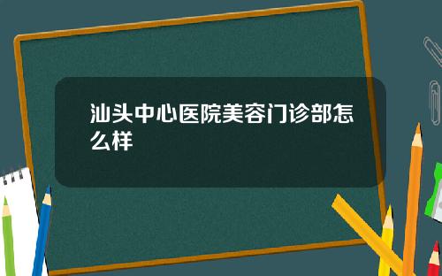 汕头中心医院美容门诊部怎么样