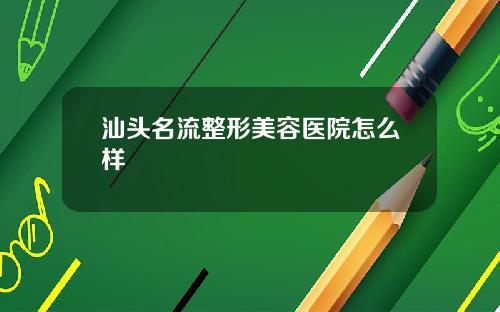 汕头名流整形美容医院怎么样