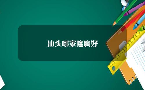 汕头哪家隆胸好