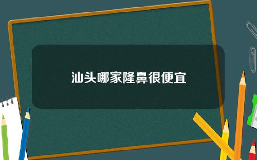汕头哪家隆鼻很便宜