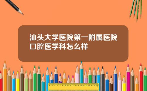汕头大学医院第一附属医院口腔医学科怎么样