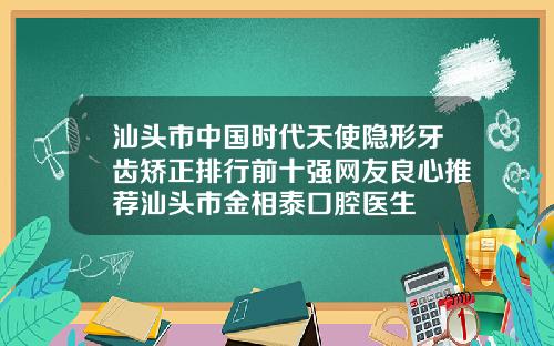 汕头市中国时代天使隐形牙齿矫正排行前十强网友良心推荐汕头市金相泰口腔医生
