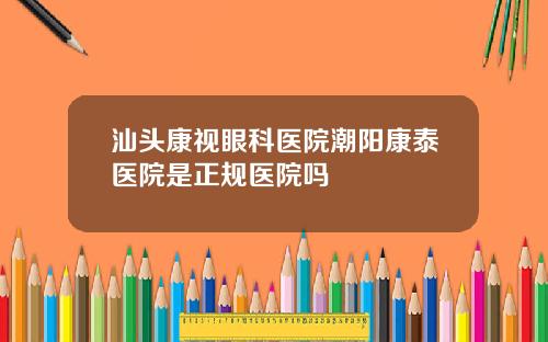 汕头康视眼科医院潮阳康泰医院是正规医院吗