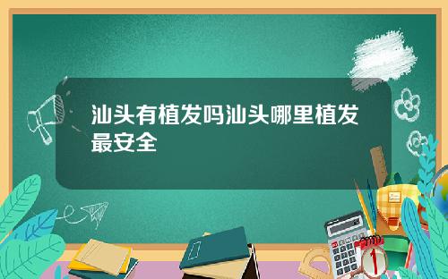 汕头有植发吗汕头哪里植发最安全