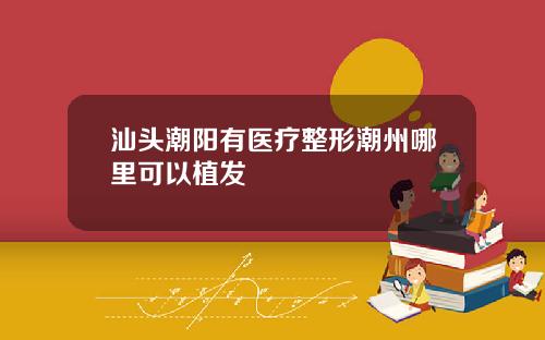 汕头潮阳有医疗整形潮州哪里可以植发