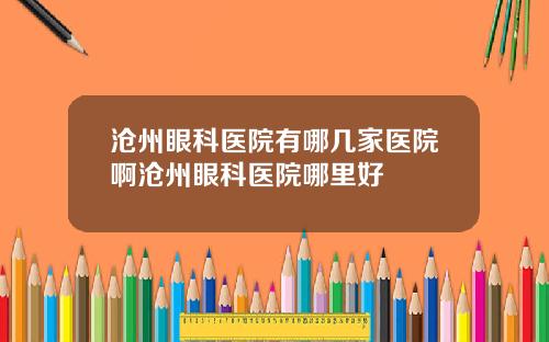 沧州眼科医院有哪几家医院啊沧州眼科医院哪里好
