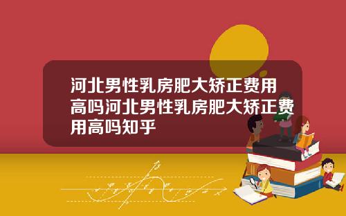 河北男性乳房肥大矫正费用高吗河北男性乳房肥大矫正费用高吗知乎