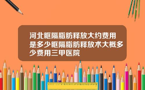 河北眶隔脂肪释放大约费用是多少眶隔脂肪释放术大概多少费用三甲医院