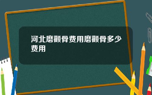 河北磨颧骨费用磨颧骨多少费用