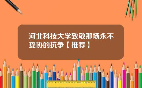 河北科技大学致敬那场永不妥协的抗争【推荐】