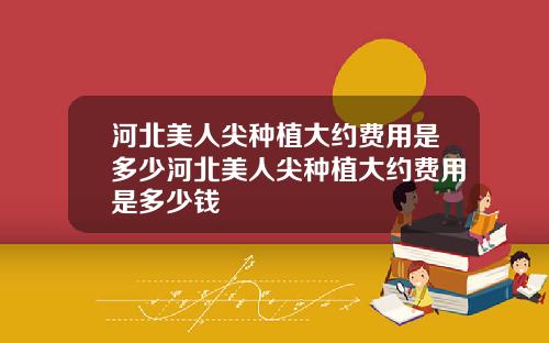河北美人尖种植大约费用是多少河北美人尖种植大约费用是多少钱
