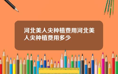 河北美人尖种植费用河北美人尖种植费用多少