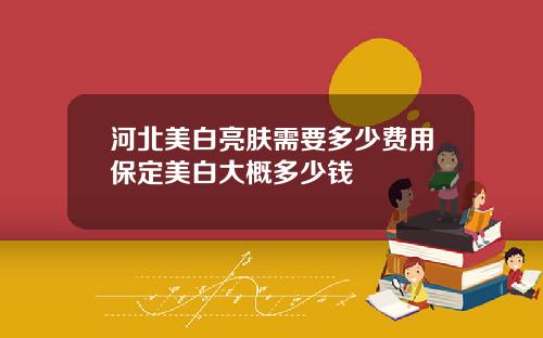 河北美白亮肤需要多少费用保定美白大概多少钱