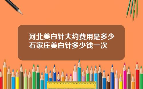 河北美白针大约费用是多少石家庄美白针多少钱一次
