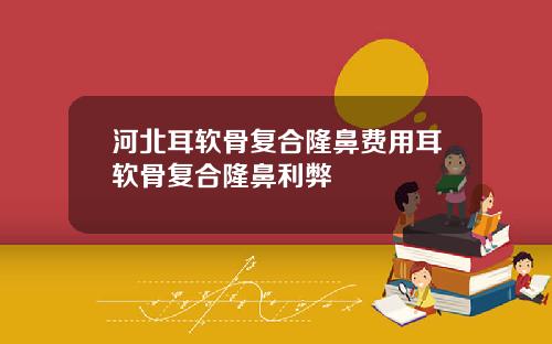 河北耳软骨复合隆鼻费用耳软骨复合隆鼻利弊