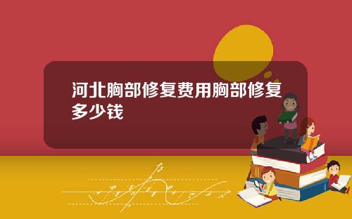 河北胸部修复费用胸部修复多少钱