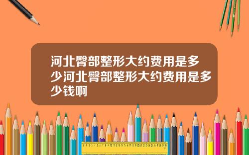 河北臀部整形大约费用是多少河北臀部整形大约费用是多少钱啊