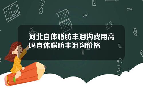 河北自体脂肪丰泪沟费用高吗自体脂肪丰泪沟价格