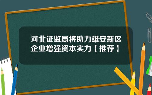 河北证监局将助力雄安新区企业增强资本实力【推荐】