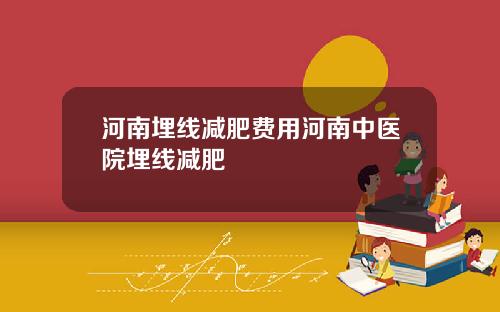 河南埋线减肥费用河南中医院埋线减肥