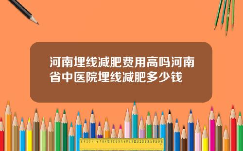 河南埋线减肥费用高吗河南省中医院埋线减肥多少钱