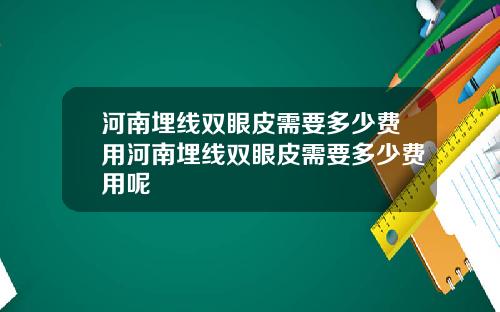 河南埋线双眼皮需要多少费用河南埋线双眼皮需要多少费用呢