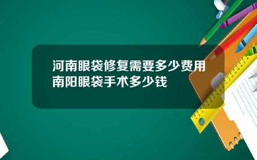 河南眼袋修复需要多少费用南阳眼袋手术多少钱