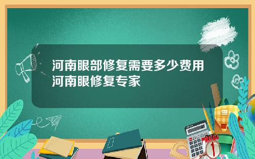 河南眼部修复需要多少费用河南眼修复专家