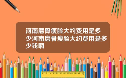 河南磨骨瘦脸大约费用是多少河南磨骨瘦脸大约费用是多少钱啊