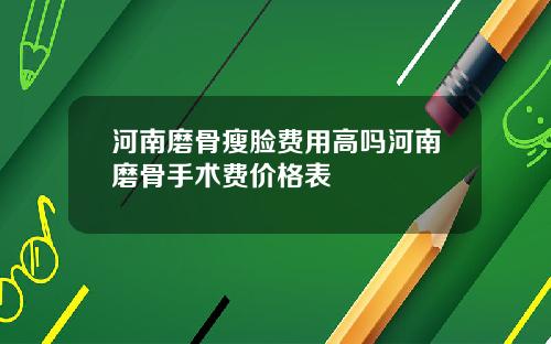 河南磨骨瘦脸费用高吗河南磨骨手术费价格表