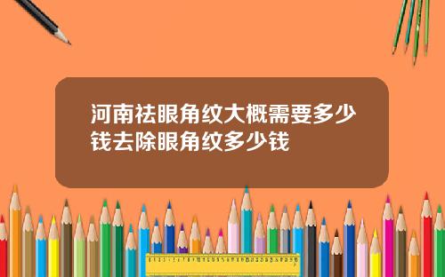 河南祛眼角纹大概需要多少钱去除眼角纹多少钱