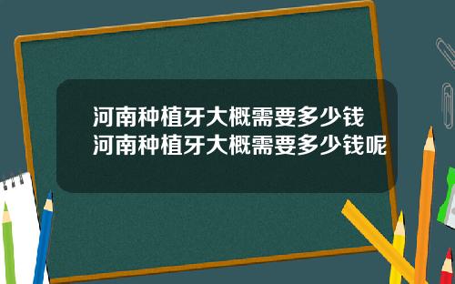 河南种植牙大概需要多少钱河南种植牙大概需要多少钱呢