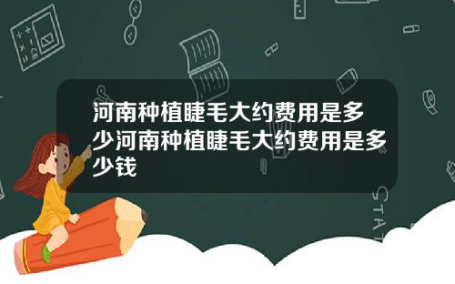 河南种植睫毛大约费用是多少河南种植睫毛大约费用是多少钱