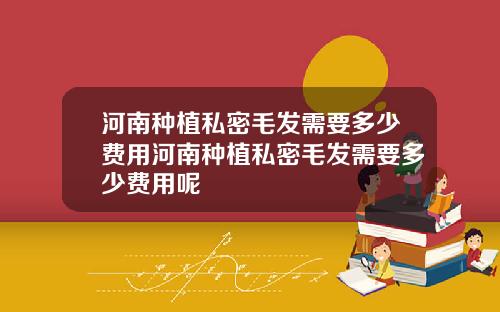 河南种植私密毛发需要多少费用河南种植私密毛发需要多少费用呢